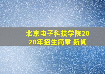 北京电子科技学院2020年招生简章 新闻